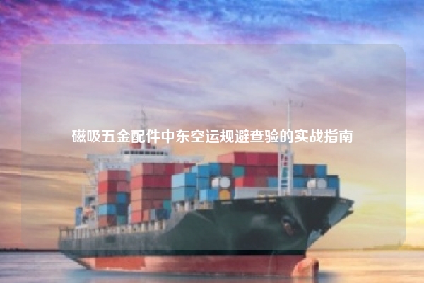 磁吸五金配件中东空运规避查验的实战指南
