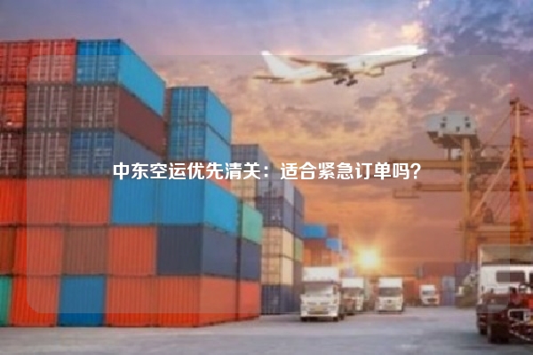 中东空运优先清关:适合紧急订单吗?