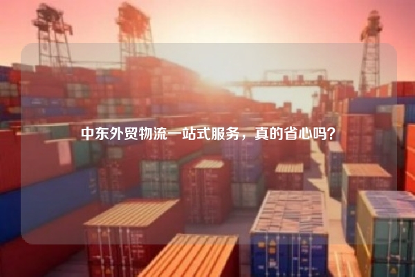 中东外贸物流一站式服务，真的省心吗？