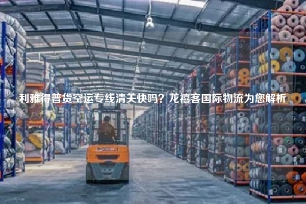 利雅得普货空运专线清关快吗？龙禧客国际物流为您解析