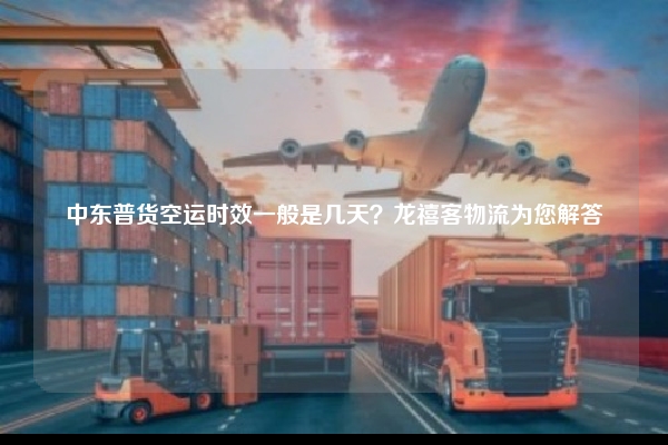 中东普货空运时效一般是几天？龙禧客物流为您解答