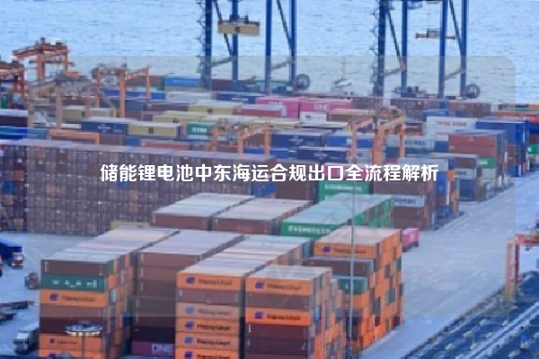 储能锂电池中东海运合规出口全流程解析