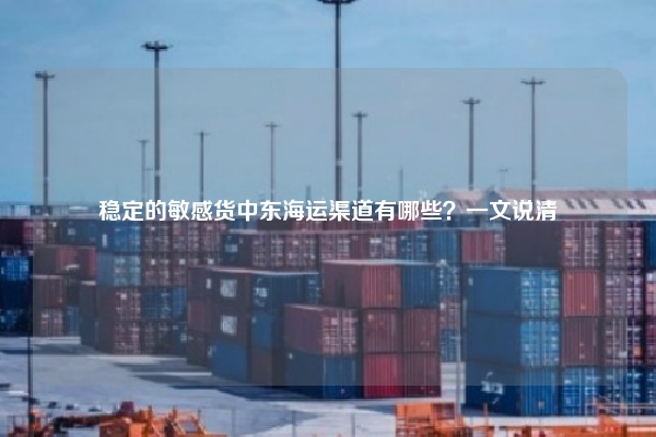 稳定的敏感货中东海运渠道有哪些？一文说清