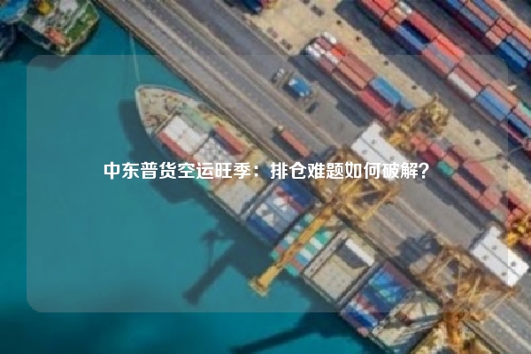 中东普货空运旺季：排仓难题如何破解？