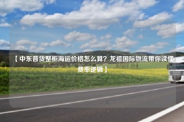 【中东普货整柜海运价格怎么算？龙禧国际物流带你读懂费率逻辑】
