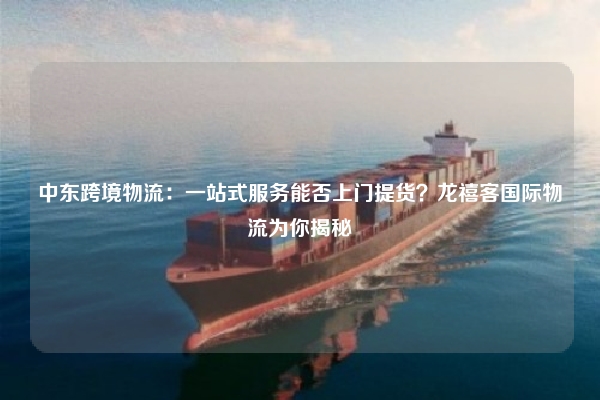 中东跨境物流：一站式服务能否上门提货？龙禧客国际物流为你揭秘