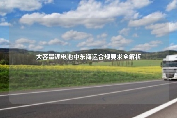 大容量锂电池中东海运合规要求全解析