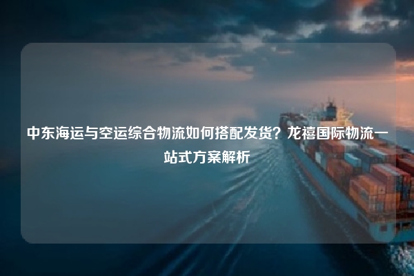 中东海运与空运综合物流如何搭配发货？龙禧国际物流一站式方案解析