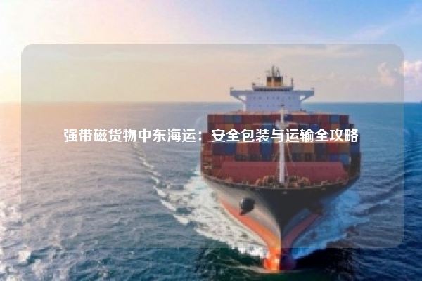 强带磁货物中东海运：安全包装与运输全攻略