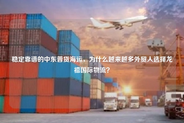 稳定靠谱的中东普货海运，为什么越来越多外贸人选择龙禧国际物流？