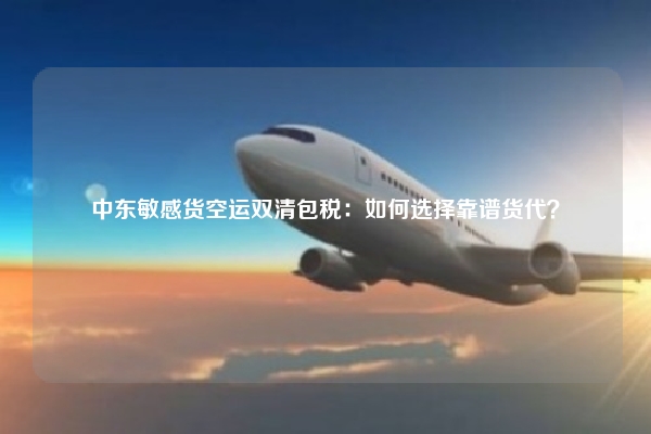中东敏感货空运双清包税：如何选择靠谱货代？