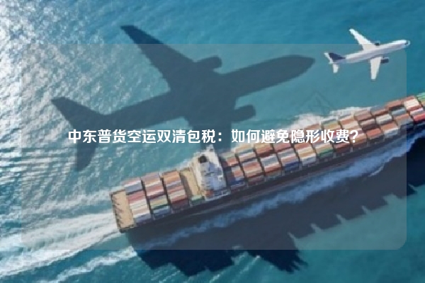 中东普货空运双清包税：如何避免隐形收费？