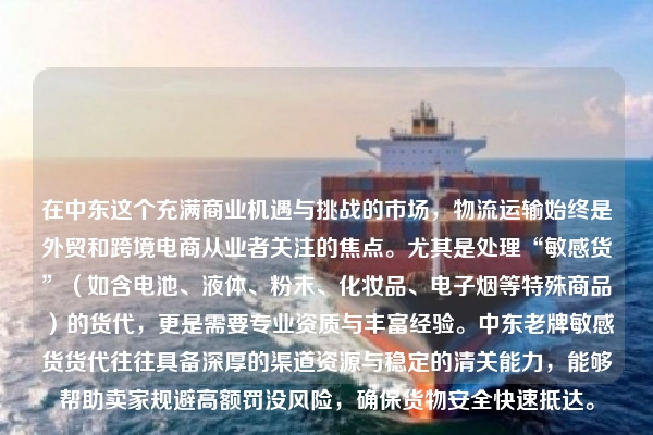 在中东这个充满商业机遇与挑战的市场，物流运输始终是外贸和跨境电商从业者关注的焦点。尤其是处理“敏感货”（如含电池、液体、粉末、化妆品、电子烟等特殊商品）的货代，更是需要专业资质与丰富经验。中东老牌敏感货货代往往具备深厚的渠道资源与稳定的清关能力，能够帮助卖家规避高额罚没风险，确保货物安全快速抵达。
