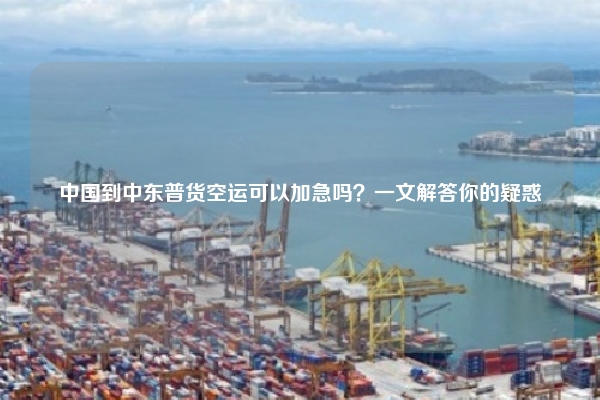 中国到中东普货空运可以加急吗？一文解答你的疑惑