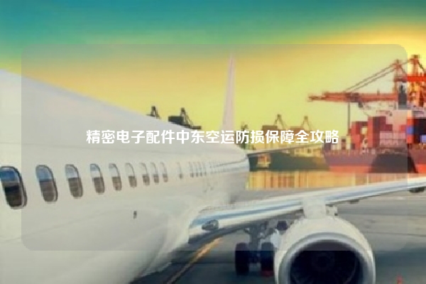 精密电子配件中东空运防损保障全攻略