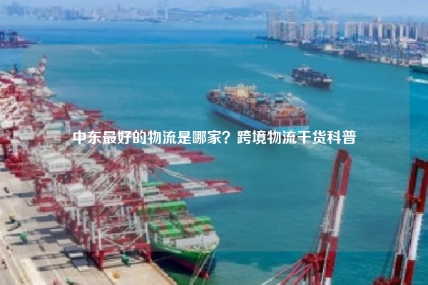 中东最好的物流是哪家？跨境物流干货科普