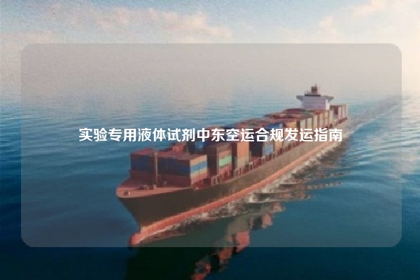 实验专用液体试剂中东空运合规发运指南