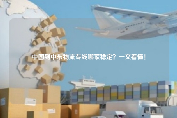 中国到中东物流专线哪家稳定？一文看懂！