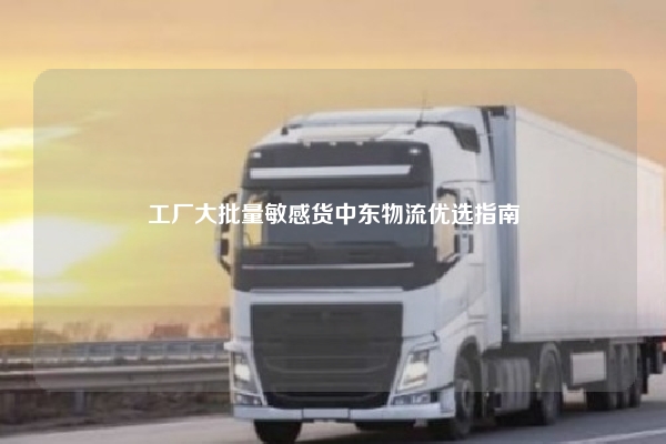 工厂大批量敏感货中东物流优选指南