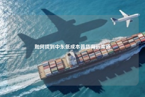 如何找到中东低成本普货海运渠道