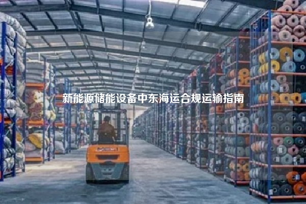 新能源储能设备中东海运合规运输指南