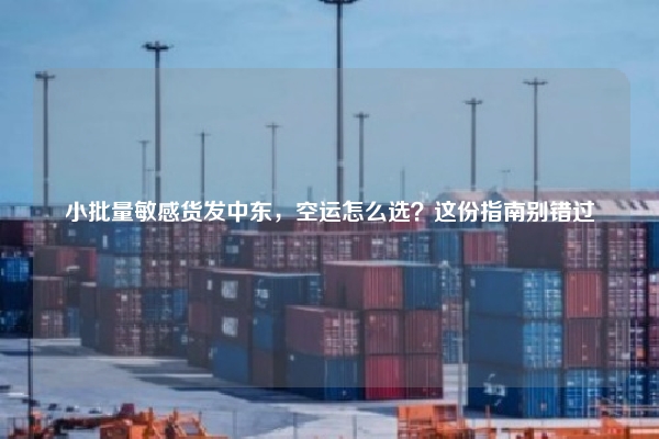 小批量敏感货发中东，空运怎么选？这份指南别错过