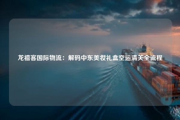 龙禧客国际物流：解码中东美妆礼盒空运清关全流程