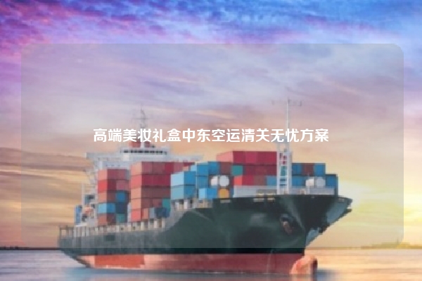 高端美妆礼盒中东空运清关无忧方案