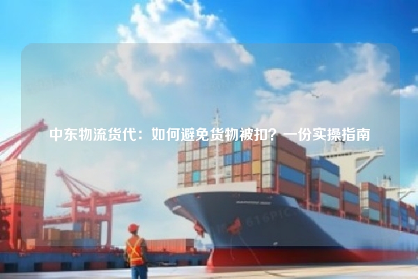 中东物流货代：如何避免货物被扣？一份实操指南