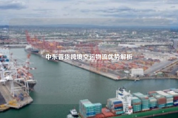 中东普货跨境空运物流优势解析