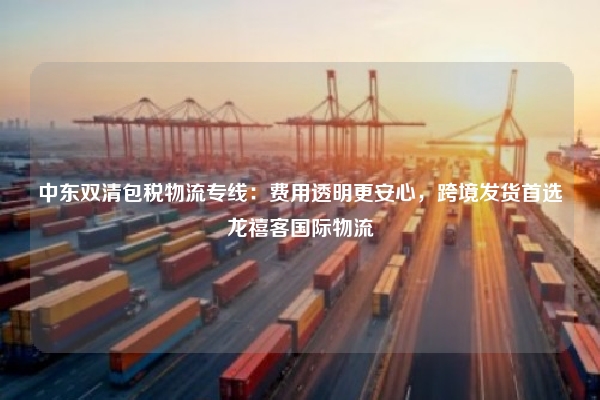 中东双清包税物流专线：费用透明更安心，跨境发货首选龙禧客国际物流