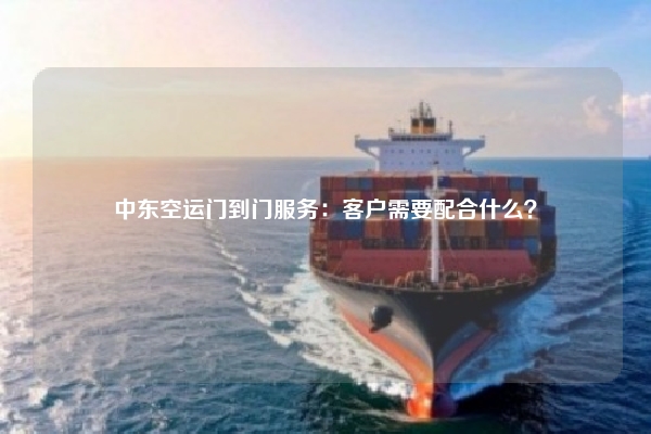 中东空运门到门服务：客户需要配合什么？