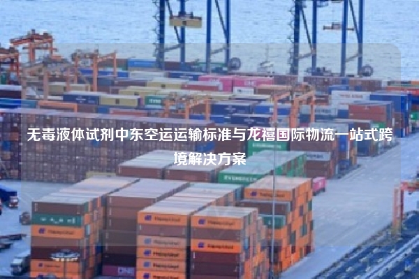 无毒液体试剂中东空运运输标准与龙禧国际物流一站式跨境解决方案