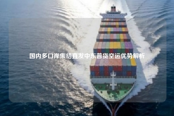 国内多口岸集结直发中东普货空运优势解析