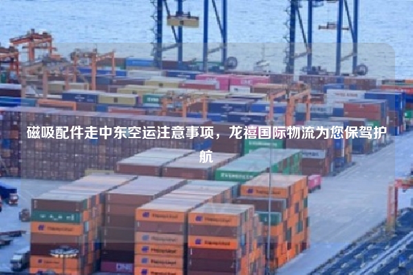 磁吸配件走中东空运注意事项，龙禧国际物流为您保驾护航