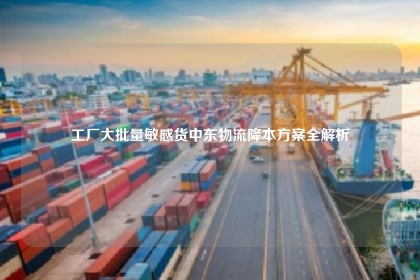 工厂大批量敏感货中东物流降本方案全解析