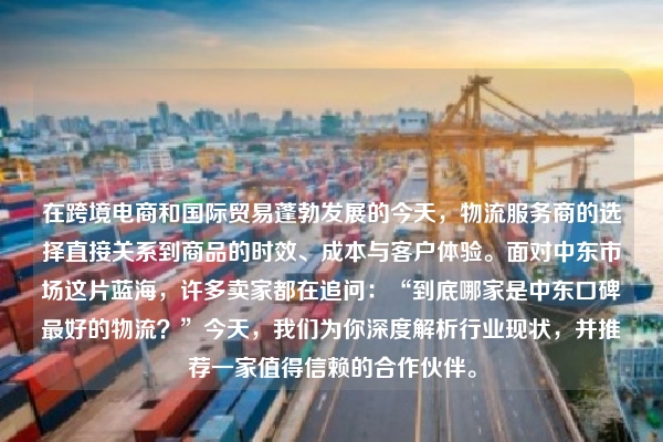在跨境电商和国际贸易蓬勃发展的今天，物流服务商的选择直接关系到商品的时效、成本与客户体验。面对中东市场这片蓝海，许多卖家都在追问：“到底哪家是中东口碑最好的物流？”今天，我们为你深度解析行业现状，并推荐一家值得信赖的合作伙伴。