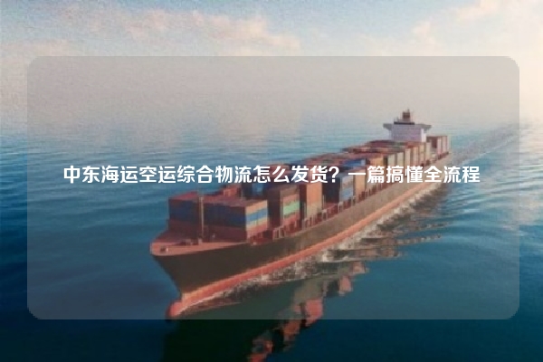 中东海运空运综合物流怎么发货？一篇搞懂全流程