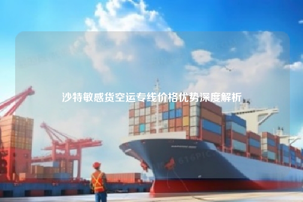 沙特敏感货空运专线价格优势深度解析