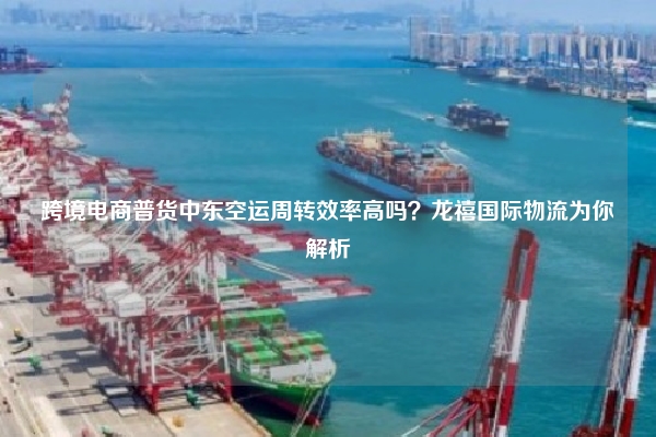 跨境电商普货中东空运周转效率高吗？龙禧国际物流为你解析