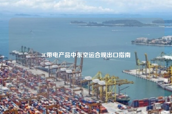 3C带电产品中东空运合规出口指南