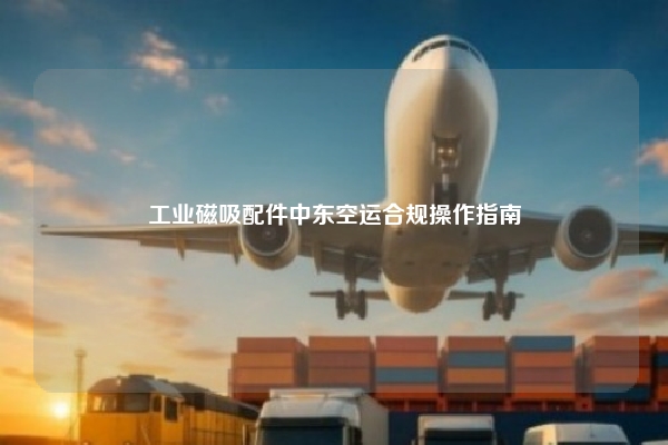 工业磁吸配件中东空运合规操作指南