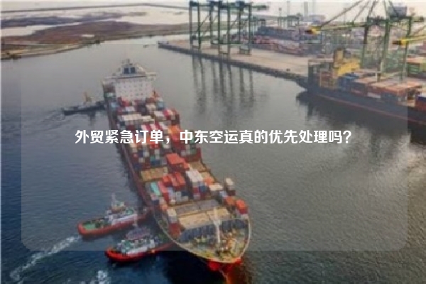 外贸紧急订单，中东空运真的优先处理吗？