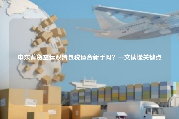 中东普货空运双清包税适合新手吗？一文读懂关键点