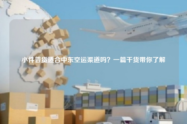 小件普货适合中东空运渠道吗？一篇干货带你了解