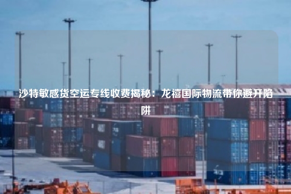 沙特敏感货空运专线收费揭秘：龙禧国际物流带你避开陷阱