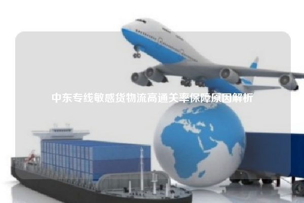 中东专线敏感货物流高通关率保障原因解析