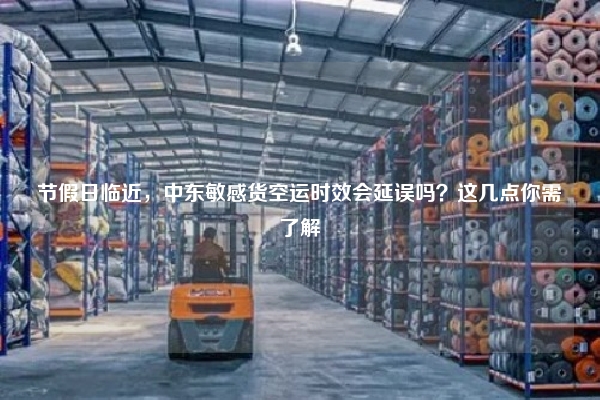 节假日临近，中东敏感货空运时效会延误吗？这几点你需了解