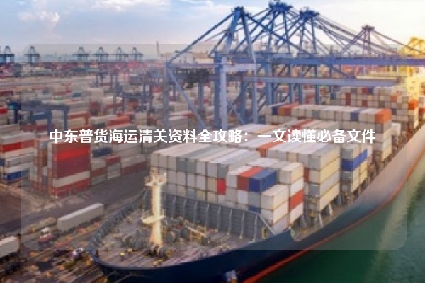 中东普货海运清关资料全攻略：一文读懂必备文件