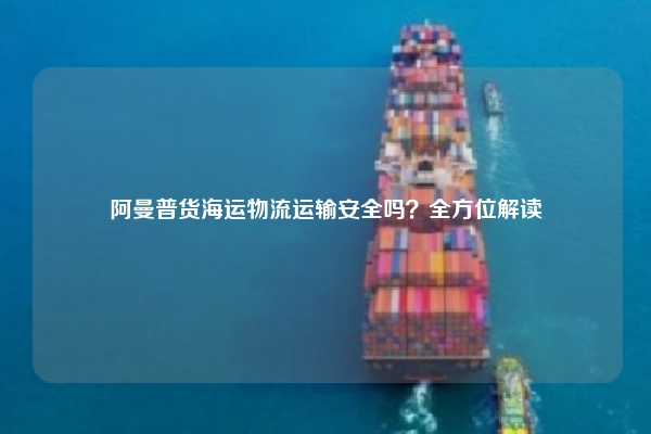 阿曼普货海运物流运输安全吗？全方位解读